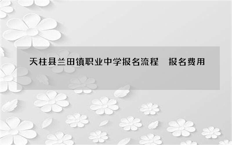 天柱县兰田镇职业中学报名流程 报名费用